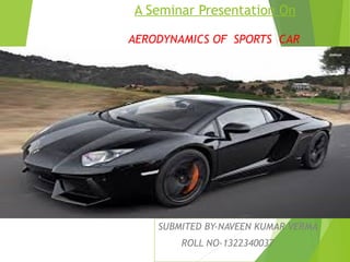 A Seminar Presentation On
AERODYNAMICS OF SPORTS CAR
SUBMITED BY-NAVEEN KUMAR VERMA
ROLL NO-1322340037
 