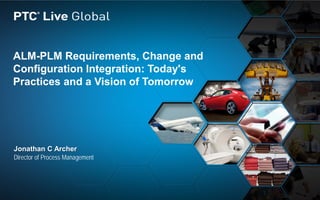 ALM-PLM Requirements, Change and
Configuration Integration: Today's
Practices and a Vision of Tomorrow
Jonathan C Archer
Director of Process Management
 