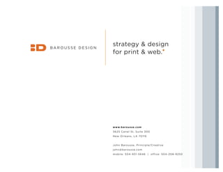 strategy & design
for print & web.Q
B A R O U S S E D E S I G N
www.barousse.com
3625 Canal St, Suite 300
New Orleans, LA 70119
John Barousse, Principle/Creative
john@barousse.com
mobile: 504-931-5646 | office: 504-208-9250
 