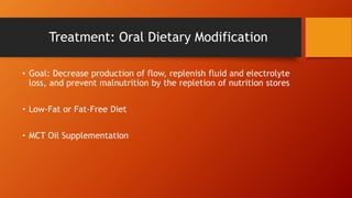 Treatment: Oral Dietary Modification
• Goal: Decrease production of flow, replenish fluid and electrolyte
loss, and prevent malnutrition by the repletion of nutrition stores
• Low-Fat or Fat-Free Diet
• MCT Oil Supplementation
 