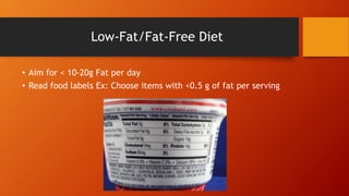 Low-Fat/Fat-Free Diet
• Aim for < 10-20g Fat per day
• Read food labels Ex: Choose items with <0.5 g of fat per serving
 