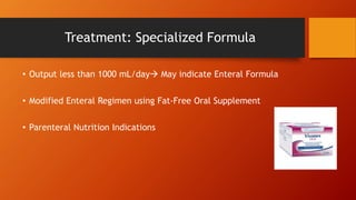 Treatment: Specialized Formula
• Output less than 1000 mL/day May indicate Enteral Formula
• Modified Enteral Regimen using Fat-Free Oral Supplement
• Parenteral Nutrition Indications
 