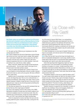12 | AIASEATTLE.ORG
Ray Gastil, native son and M.Arch graduate from Princeton,
has returned to Seattle to work as Planning Director for the
Department of Planning and Development after holding a
similar job for the Borough of Manhattan. Urban Design
committee chair Rick Browning AIA talked with Ray over a
cappuccino in downtown Seattle.
RB: You grew up here. What are your impressions now after
coming back from NYC?
RG: I lived in Seattle from the end of elementary school through
high school and then I went back east to college. After gradua-
tion, I came back to Seattle for close to a year and a half. So I
was both a kid here with a station wagon and I also had a
chance to experience the city in my early twenties. I lived with
and without a car, used the bus, biked, walked.
When I lived here, Seattle went through its first townhouse
and condo period… the city wasn’t used to that type of con-
struction and it took them awhile to adjust.
I think it’s healthy that Seattle has a variety of ways to live
now, but Seattle is not like Manhattan. We are a smaller metropo-
lis and will remain so, even as the city grows. We have a different
take on urban living.
Seattle is just an unusual place: look at the things people say
and do, the things they wear. This is a non-conformist town, in-
cluding its architecture, urban design, even retail. There is some
special character to Seattle, things that don’t fit any kind of mar-
keting formula. I hope we are all working toward something that
allows that Seattle to thrive.
RB: Are there any lessons from the way NYC revitalized their wa-
terfront that you think might apply to Seattle?
RG: Once most shipping moved to New Jersey in the 1960s,
Manhattan’s shoreline of empty piers and sheds created an op-
portunity for adaptive reuse on an enormous scale. Here, the
container port is still downtown, though the central waterfront
piers, as in NYC, have outlived their freight-handling days.
I think it’s important to mention that New York put a lot into
building waterfront parks. Hudson River Park, running from the
tip of the island to beyond 59th Street, is an extraordinary
achievement. While these parks were being built, the city in-
stalled temporary gestures, like walkways with benches, a tra-
peze school. Some questioned their value, but I found it
enormously effective for creating a constituency for the new wa-
terfront. And the private sector played a big role: public-private
partnering built Chelsea Piers.
RB: What motivated you to come back to Seattle? What do you
hope to accomplish, and what are some of the challenges you
think you may face?
RG: In New York we didn’t have all the things that Seattle has in
terms of sustainable development. In some ways, Seattle is much
further along. Here we work in an environment that’s supportive of
this big idea, and I want to work within that environment.
One of the big things that’s happening is light rail. How do
you derive from it the most benefit? It’s something I’ve been
working on throughout my career; virtually everything I did in
Manhattan was transit-oriented. Redundancy is the key: you can
have buses and light rail, as well as the streetcar, to create a lot
of ways for people to get around. That’s what cities that are really
serious about transit do.
The question always is: how do you make this station work?
You want a place where people can walk from the station to their
house or to a job. There’s a way to get to the station through a
system that delivers you there. There’s an airport at one end, but
what’s located at the other stops? Where do you go once you
get off the platform? The tools of zoning, urban design, and
larger policy are all part of how you deal with this question.
Seattle’s diversity, its range and mix of densities, its stock of
significant new buildings—they are all engaging. Seattle is a
place that definitely has its best days ahead of it.
RB: Last question: I hear you are thinking about getting a bike
and occasionally riding to work?
RG: It has to be a bike light enough to carry up three flights, but
I’m going to do it. I
Rick Browning AIA is a supervising architect at Parsons Brinckerhoff and 2009 chair of AIA Seat-
tle's Urban Design committee.
UPCLOSE
Up Close with
Ray Gastil
By Rick Browning AIA
PHOTOCOURTESYOFCITYPLANNING
Ray Gastil
JIM N
Forum Winter 09:Layout 1 2/13/09 10:24 AM Page 12
 