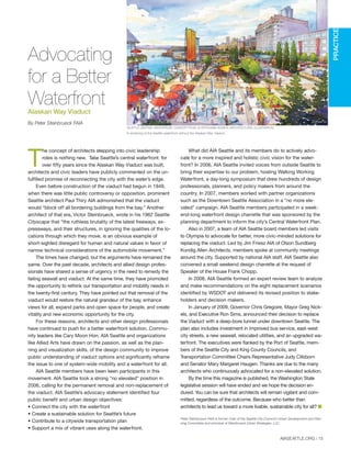 AIASEATTLE.ORG | 15
PRACTICE
T
he concept of architects stepping into civic leadership
roles is nothing new. Take Seattle’s central waterfront: for
over fifty years since the Alaskan Way Viaduct was built,
architects and civic leaders have publicly commented on the un-
fulfilled promise of reconnecting the city with the water’s edge.
Even before construction of the viaduct had begun in 1949,
when there was little public controversy or opposition, prominent
Seattle architect Paul Thiry AIA admonished that the viaduct
would “block off all bordering buildings from the bay.” Another
architect of that era, Victor Steinbrueck, wrote in his 1962 Seattle
Cityscape that “the ruthless brutality of the latest freeways, ex-
pressways, and their structures, in ignoring the qualities of the lo-
cations through which they move, is an obvious example of
short-sighted disregard for human and natural values in favor of
narrow technical considerations of the automobile movement.”
The times have changed, but the arguments have remained the
same. Over the past decade, architects and allied design profes-
sionals have shared a sense of urgency in the need to remedy the
failing seawall and viaduct. At the same time, they have promoted
the opportunity to rethink our transportation and mobility needs in
the twenty-first century. They have pointed out that removal of the
viaduct would restore the natural grandeur of the bay, enhance
views for all, expand parks and open space for people, and create
vitality and new economic opportunity for the city.
For these reasons, architects and other design professionals
have continued to push for a better waterfront solution. Commu-
nity leaders like Cary Moon Hon. AIA Seattle and organizations
like Allied Arts have drawn on the passion, as well as the plan-
ning and visualization skills, of the design community to improve
public understanding of viaduct options and significantly reframe
the issue to one of system-wide mobility and a waterfront for all.
AIA Seattle members have been keen participants in this
movement. AIA Seattle took a strong “no elevated” position in
2006, calling for the permanent removal and non-replacement of
the viaduct. AIA Seattle’s advocacy statement identified four
public benefit and urban design objectives:
• Connect the city with the waterfront
• Create a sustainable solution for Seattle’s future
• Contribute to a citywide transportation plan
• Support a mix of vibrant uses along the waterfront.
What did AIA Seattle and its members do to actively advo-
cate for a more inspired and holistic civic vision for the water-
front? In 2006, AIA Seattle invited voices from outside Seattle to
bring their expertise to our problem, hosting Walking Working
Waterfront, a day-long symposium that drew hundreds of design
professionals, planners, and policy makers from around the
country. In 2007, members worked with partner organizations
such as the Downtown Seattle Association in a “no more ele-
vated” campaign. AIA Seattle members participated in a week-
end-long waterfront design charrette that was sponsored by the
planning department to inform the city’s Central Waterfront Plan.
Also in 2007, a team of AIA Seattle board members led visits
to Olympia to advocate for better, more civic-minded solutions for
replacing the viaduct. Led by Jim Friesz AIA of Olson Sundberg
Kundig Allen Architects, members spoke at community meetings
around the city. Supported by national AIA staff, AIA Seattle also
convened a small weekend design charrette at the request of
Speaker of the House Frank Chopp.
In 2008, AIA Seattle formed an expert review team to analyze
and make recommendations on the eight replacement scenarios
identified by WSDOT and delivered its revised position to stake-
holders and decision makers.
In January of 2009, Governor Chris Gregoire, Mayor Greg Nick-
els, and Executive Ron Sims, announced their decision to replace
the Viaduct with a deep-bore tunnel under downtown Seattle. The
plan also includes investment in improved bus service, east-west
city streets, a new seawall, relocated utilities, and an upgraded wa-
terfront. The executives were flanked by the Port of Seattle, mem-
bers of the Seattle City and King County Councils, and
Transportation Committee Chairs Representative Judy Clibborn
and Senator Mary Margaret Haugen. Thanks are due to the many
architects who continuously advocated for a non-elevated solution.
By the time this magazine is published, the Washington State
legislative session will have ended and we hope the decision en-
dured. You can be sure that architects will remain vigilant and com-
mitted, regardless of the outcome. Because who better than
architects to lead us toward a more livable, sustainable city for all? I
Peter Steinbrueck FAIA is former chair of the Seattle City Council’s Urban Development and Plan-
ning Committee and principal of Steinbrueck Urban Strategies, LLC.
Advocating
for a Better
WaterfrontAlaskan Way Viaduct
By Peter Steinbrueck FAIA
SEATTLE CENTRAL WATERFRONT CONCEPT PLAN, © STEPHANIE BOWER, ARCHITECTURAL ILLUSTRATION
A rendering of the Seattle waterfront without the Alaskan Way Viaduct.
Forum Winter 09:Layout 1 2/13/09 10:25 AM Page 15
 