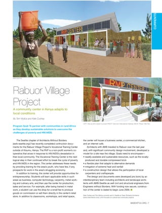 AIASEATTLE.ORG | 7
The Seattle chapter of Architects Without Borders
(awb-seattle.org/) has recently completed contruction docu-
ments for the Rabuor Village Project’s Vocational Training Center
outside of Kisumu, Kenya. The RVP is a non-profit women’s co-
operative that arose in response to HIV/AIDS’s devastation in
their local community. The Vocational Training Center is the next
logical step in their continued effort to break the cycle of poverty
and HIV/AIDS in the region. The center addresses these needs
by providing training for the area’s youth, who have few, if any,
prospects for work in the area’s struggling economy.
In addition to training, the center will provide opportunities for
entrepreneurship. Students will learn applicable skills in such
areas as business, computer technology, carpentry, metal work-
ing and culinary arts, and then use the center for production,
sales and service. For example, after being trained in metal
work, a student can use the shop for a small fee to produce
goods on commission or sell them directly in the center’s retail
store. In addition to classrooms, workshops, and retail space,
the center will house a business center, a commercial kitchen,
and an internet café.
Architects with AWB traveled to Rabuor over the last year
and, with significant community design involvement, developed a
model for a site near the village. Goals need to encompass—
• readily available and sustainable resources, such as the locally-
produced and durable compressed brick
• a flexible plan that adapts to alternative demands
• mitigation of extreme heat and rainfall
• a construction design that allows the participation of local
carpenters and craftspeople.
The design and documents were developed pro bono by an
interdisciplinary team including architects and landscape archi-
tects with AWB-Seattle as well civil and structural engineers from
Engineers without Borders. With funding now secure, construc-
tion of the center is slated to begin June 2009. I
Kate Cudney and Tom Mulica currently work in Seattle at Owen Richards Architects
(www.orarchitects.com), a firm focused on cultural and community projects.
CURRENTS
Rabuor Village
Project
A community center in Kenya adapts to
local conditions
By Tom Mulica and Kate Cudney
Program Goal: To partner with communities in rural Africa
as they develop sustainable solutions to overcome the
challenges of poverty and HIV/AIDS.
AWB-SEATTLE
AWB-SEATTLE
LEFT: View at entry toward courtyard RIGHT: View from International Highway ABOVE: Phase I Site Plan
Forum Winter 09:Layout 1 2/13/09 10:23 AM Page 7
 