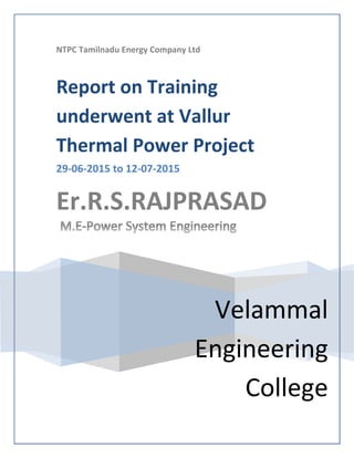 NTPC Tamilnadu Energy Company Ltd
Velammal
Engineering
College
Report on Training
underwent at Vallur
Thermal Power Project
29-06-2015 to 12-07-2015
Er.R.S.RAJPRASAD
 
