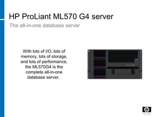 HP ProLiant ML570 G4 server
The all-in-one database server
With lots of I/O, lots of
memory, lots of storage,
and lots of performance,
the ML570G4 is the
complete all-in-one
database server.
 