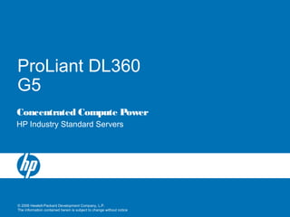 © 2006 Hewlett-Packard Development Company, L.P.
The information contained herein is subject to change without notice
ProLiant DL360
G5
HP Industry Standard Servers
Concentrated Compute Power
 