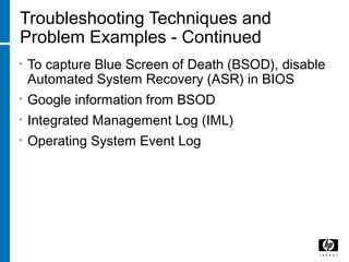 Troubleshooting Techniques and
Problem Examples - Continued
• To capture Blue Screen of Death (BSOD), disable
Automated System Recovery (ASR) in BIOS
• Google information from BSOD
• Integrated Management Log (IML)
• Operating System Event Log
 