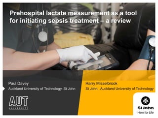 Prehospital lactate measurement as a tool
for initiating sepsis treatment – a review
Paul Davey
Auckland University of Technology, St John
Harry Misselbrook
St John, Auckland University of Technology
 