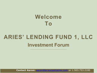Welcome
To
ARIES’ LENDING FUND 1, LLC
Investment Forum
Contact Aaron: aaron@ariescapitalnw.com or 1.503.753.2180
 
