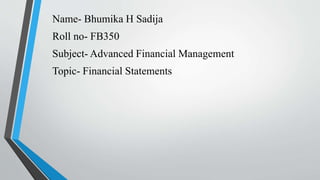 Name- Bhumika H Sadija
Roll no- FB350
Subject- Advanced Financial Management
Topic- Financial Statements
 