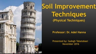 Soil Improvement
Techniques
(Physical Techniques)
Professor: Dr. Adel Hanna
Presented by: Sadegh Tabatabaei
November 2016
1
 