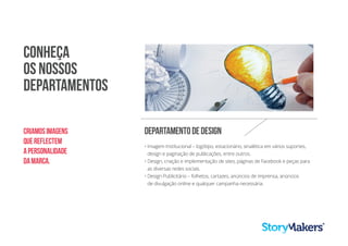 • Imagem Institucional – logótipo, estacionário, sinalética em vários suportes,
design e paginação de publicações, entre outros.
• Design, criação e implementação de sites, páginas de Facebook e peças para
as diversas redes sociais.
• Design Publicitário – folhetos, cartazes, anúncios de imprensa, anúncios
de divulgação online e qualquer campanha necessária.
DepartamentodeDesign
Conheça
os nossos
departamentos
Criamosimagens
quereflectem
apersonalidade
damarca.
 