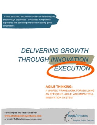 ©InnoVentures LLC 2015
A crisp, articulate, and proven system for developing the
breakthrough capabilities - crystallized from practical
experience with delivering innovation in leading global
corporations.
AGILE THINKING:
A UNIFIED FRAMEWORK FOR BUILDING
AN EFFICIENT, AGILE, AND IMPACTFUL
INNOVATION SYSTEM
 