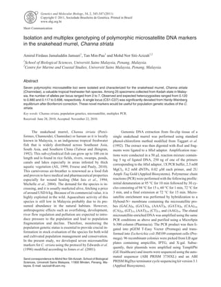Isolation and multiplex genotyping of polymorphic microsatellite DNA markers
in the snakehead murrel, Channa striata
Amirul Firdaus Jamaluddin Jamsari1
, Tan Min-Pau1
and Mohd Nor Siti-Azizah1,2
1
School of Biological Sciences, Universiti Sains Malaysia, Penang, Malaysia.
2
Centre for Marine and Coastal Studies, Universiti Sains Malaysia, Penang, Malaysia.
Abstract
Seven polymorphic microsatellite loci were isolated and characterized for the snakehead murrel, Channa striata
(Channidae), a valuable tropical freshwater fish species. Among 25 specimens collected from Kedah state in Malay-
sia, the number of alleles per locus ranged from 2 to 7. Observed and expected heterozygosities ranged from 0.120
to 0.880 and 0.117 to 0.698, respectively. A single locus (CS1-C07) was significantly deviated from Hardy-Weinberg
equilibrium after Bonferroni correction. These novel markers would be useful for population genetic studies of the C.
striata.
Key words: Channa striata, population genetics, microsatellite, multiplex PCR.
Received: June 28, 2010; Accepted: November 22, 2010.
The snakehead murrel, Channa striata (Perci-
formes, Channoidei, Channidae) or haruan as it is locally
known in Malaysia, is an indigenous tropical freshwater
fish that is widely distributed across Southeast Asia,
South Asia, and Southern China (Talwar and Jhingran,
1992). This sub-cylindrical fish can grow up to 100 cm in
length and is found in rice fields, rivers, swamps, ponds,
canals and lakes especially in areas infested by thick
aquatic vegetation (Ali, 1999; Froese and Pauly, 2010).
This carnivorous air-breather is renowned as a food fish
and proven to have medical and pharmaceutical properties
especially for wound healing (Mat Jais et al., 1994;
Michelle et al., 2004). The demand for the species is in-
creasing, and it is usually marketed alive, fetching a price
of around USD 6/kg. Because of its commercial value, it is
highly exploited in the wild. Aquaculture activity of this
species is still low in Malaysia probably due to its pre-
sumed abundance in the natural habitats. However,
anthropogenic effects such as overfishing, development,
river flow regulation and pollution are expected to intro-
duce pressure to the population and lead to population
fragmentation and decline. Therefore, monitoring the
population genetic status is essential to provide crucial in-
formation in stock evaluation of the species for both wild
and cultivated population management and conservation.
In the present study, we developed seven microsatellite
markers for C. striata using the protocol by Edwards et al.
(1996) modified according to Jones et al. (2001).
Genomic DNA extraction from fin-clip tissue of a
single snakehead murrel was performed using standard
phenol-chloroform method modified from Taggart et al.
(1992). The extract was then digested with RsaI and frag-
ments were ligated to a MluI adaptor. Amplification reac-
tions were conducted in a 50 mL reaction mixture contain-
ing 5 ng of ligated DNA, 250 ng of one of the primers
corresponding to the MluI adaptor, 1X PCR buffer, 2.5 mM
MgCl2, 0.2 mM dNTPs, 0.02 mM each primer, and 2U
Ampli Taq Gold (Applied Biosystems). Polymerase chain
reactions (PCR) were performed with the following profile:
initial denaturation at 95 °C for 10 min followed by 30 cy-
cles consisting of 94 °C for 15 s, 60 °C for 1 min, 72 °C for
3 min, and a final extension at 72 °C for 15 min. Micro-
satellite enrichment was performed by hybridization to a
Hybond-N+ membrane containing the microsatellite pro-
bes (GACA)9, (GATA)9, (AAAT)9, (GATA)9, (CAA)14,
(CA)20, (GT)15, (AAT)14, (CT)15, and (AAG)14. The eluted
microsatellite-enriched DNA was amplified using the same
PCR conditions as above and purified using a MicroSpin
S-300 column (Pharmacia). The PCR product was then li-
gated into pGEM T-Easy Vector (Promega) and trans-
formed into Escherichia coli JM109 competent cells (Pro-
mega). 96 recombinant colonies were picked from LB agar
plates containing ampicillin, IPTG, and X-gal. Subse-
quently, their plasmids were amplified using TempliPhi
(GE Healthcare) and inserts were sequenced using the auto-
mated sequencer (ABI PRISM 3730XL) and an ABI
PRISM BigDye terminator cycle sequencing kit version 3.1
(Applied Biosystems).
Genetics and Molecular Biology, 34, 2, 345-347 (2011)
Copyright © 2011, Sociedade Brasileira de Genética. Printed in Brazil
www.sbg.org.br
Send correspondence to Mohd Nor Siti-Azizah. School of Biological
Sciences, Universiti Sains Malaysia, 11800 Minden, Penang, Ma-
laysia. E-mail: sazizah@usm.my.
Short Communication
 
