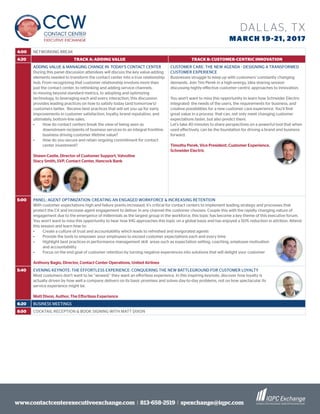 www.contactcenterexecutiveexchange.com I 813-658-2519 I spexchange@iqpc.com
DALLAS, TX
MARCH 19-21, 2017
4:00 NETWORKING BREAK
4:20 TRACK A: ADDING VALUE TRACK B: CUSTOMER-CENTRIC INNOVATION
ADDING VALUE & MANAGING CHANGE IN TODAY’S CONTACT CENTER
During this panel discussion attendees will discuss the key value-adding
elements needed to transform the contact center into a true relationship
hub. From recognizing that customer relationship involves more than
just the contact center, to rethinking and adding service channels,
to moving beyond standard metrics, to adopting and optimizing
technology, to leveraging each and every interaction, this discussion
provides leading practices on how to satisfy today (and tomorrow’s)
customers better. Receive best practices that will set you up for early
improvements in customer satisfaction, loyalty, brand reputation, and
ultimately, bottom-line sales.
•	 How do contact centers break the view of being seen as
downstream recipients of business services to an integral frontline
business driving customer lifetime value?
•	 How do you secure and retain ongoing commitment for contact
center investment?
Shawn Castle, Director of Customer Support, Valvoline
Stacy Smith, SVP, Contact Center, Hancock Bank
CUSTOMER CARE: THE NEW AGENDA - DESIGNING A TRANSFORMED
CUSTOMER EXPERIENCE
Businesses struggle to keep up with customers’ constantly changing
demands. Join Tim Perek in a high-energy, idea sharing session
discussing highly-effective customer-centric approaches to innovation.
You won’t want to miss this opportunity to learn how Schneider Electric
integrated the needs of the users, the requirements for business, and
creative possibilities for a new customer care experience. You’ll find
great value in a process that can, not only meet changing customer
expectations faster, but also predict them.
Let’s take 40 minutes to share perspectives on a powerful tool that when
used effectively, can be the foundation for driving a brand and business
forward.
Timothy Perek, Vice President, Customer Experience,
Schneider Electric
5:00 PANEL: AGENT OPTIMIZATION: CREATING AN ENGAGED WORKFORCE & INCREASING RETENTION
With customer expectations high and failure points increased, it’s critical for contact centers to implement leading strategy and processes that
protect the CX and increase agent engagement to deliver in any channel the customer chooses. Couple this with the rapidly changing nature of
engagement due to the emergence of millennials as the largest group in the workforce, this topic has become a key theme of this executive forum.
You won’t want to miss this opportunity to hear how IHG approaches this topic on a global basis and has enjoyed a 50% reduction in attrition. Attend
this session and learn how to:
•	 Create a culture of trust and accountability which leads to refreshed and invigorated agents
•	 Provide the tools to empower your employees to exceed customer expectations each and every time
•	 Highlight best practices in performance management skill areas such as expectation setting, coaching, employee motivation
and accountability
•	 Focus on the end goal of customer retention by turning negative experiences into solutions that will delight your customer
Anthony Bagio, Director, Contact Center Operations, United Airlines
5:40 EVENING KEYNOTE: THE EFFORTLESS EXPERIENCE: CONQUERING THE NEW BATTLEGROUND FOR CUSTOMER LOYALTY
Most customers don’t want to be “wowed;” they want an effortless experience. In this inspiring keynote, discover how loyalty is
actually driven by how well a company delivers on its basic promises and solves day-to-day problems, not on how spectacular its
service experience might be.
Matt Dixon, Author, The Effortless Experience
6:20 BUSINESS MEETINGS
6:50 COCKTAIL RECEPTION & BOOK SIGNING WITH MATT DIXON
 