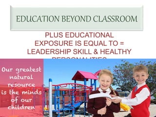 EDUCATION BEYOND CLASSROOM
PLUS EDUCATIONAL
EXPOSURE IS EQUAL TO =
LEADERSHIP SKILL & HEALTHY
PERSONALITIES
 