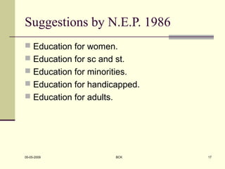 Suggestions by N.E.P. 1986
 Education for women.
 Education for sc and st.
 Education for minorities.
 Education for handicapped.
 Education for adults.
05-05-2009 BCK 17
 