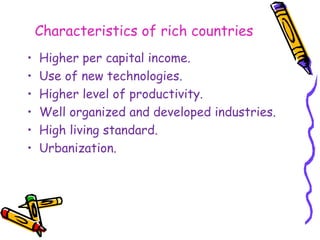 Characteristics of rich countries
• Higher per capital income.
• Use of new technologies.
• Higher level of productivity.
• Well organized and developed industries.
• High living standard.
• Urbanization.
 