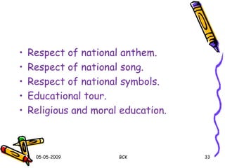 • Respect of national anthem.
• Respect of national song.
• Respect of national symbols.
• Educational tour.
• Religious and moral education.
05-05-2009 BCK 33
 