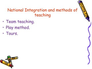 National Integration and methods of
teaching
• Team teaching.
• Play method.
• Tours.
 