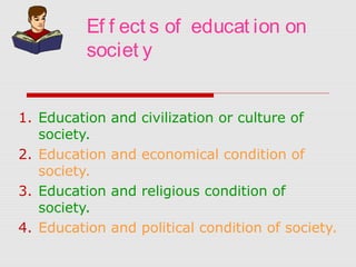 Ef f ect s of educat ion on
societ y
1. Education and civilization or culture of
society.
2. Education and economical condition of
society.
3. Education and religious condition of
society.
4. Education and political condition of society.
 