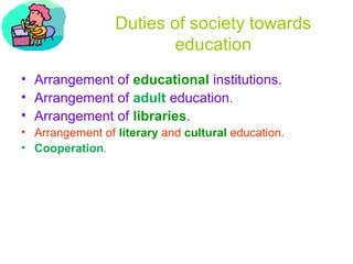Duties of society towards
education
• Arrangement of educational institutions.
• Arrangement of adult education.
• Arrangement of libraries.
• Arrangement of literary and cultural education.
• Cooperation.
 