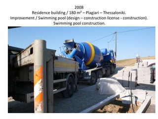 2008
Residence building / 180 m² – Plagiari – Thessaloniki.
Improvement / Swimming pool (design – construction license - construction).
Swimming pool construction.
 