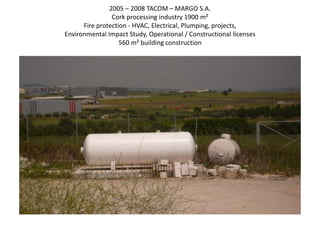2005 – 2008 TACOM – MARGO S.A.
Cork processing industry 1900 m²
Fire protection - HVAC, Electrical, Plumping, projects,
Environmental Impact Study, Operational / Constructional licenses
560 m² building construction
 