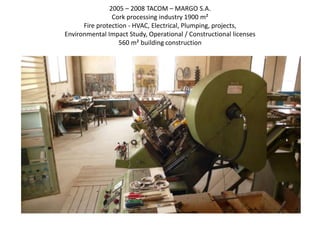 2005 – 2008 TACOM – MARGO S.A.
Cork processing industry 1900 m²
Fire protection - HVAC, Electrical, Plumping, projects,
Environmental Impact Study, Operational / Constructional licenses
560 m² building construction
 