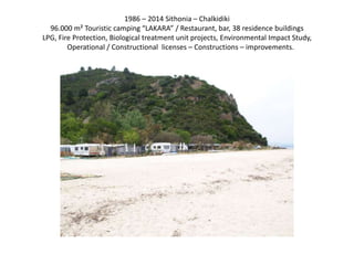 1986 – 2014 Sithonia – Chalkidiki
96.000 m² Touristic camping “LAKARA” / Restaurant, bar, 38 residence buildings
LPG, Fire Protection, Biological treatment unit projects, Environmental Impact Study,
Operational / Constructional licenses – Constructions – improvements.
 