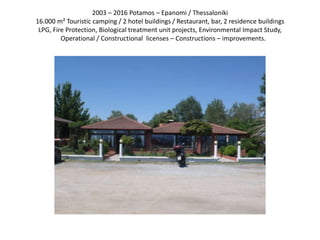 2003 – 2016 Potamos – Epanomi / Thessaloniki
16.000 m² Touristic camping / 2 hotel buildings / Restaurant, bar, 2 residence buildings
LPG, Fire Protection, Biological treatment unit projects, Environmental Impact Study,
Operational / Constructional licenses – Constructions – improvements.
 