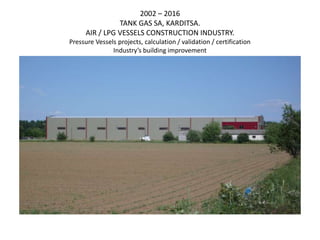 2002 – 2016
TANK GAS SA, KARDITSA.
AIR / LPG VESSELS CONSTRUCTION INDUSTRY.
Pressure Vessels projects, calculation / validation / certification
Industry’s building improvement
 
