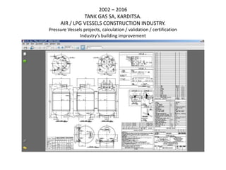 2002 – 2016
TANK GAS SA, KARDITSA.
AIR / LPG VESSELS CONSTRUCTION INDUSTRY.
Pressure Vessels projects, calculation / validation / certification
Industry’s building improvement
 