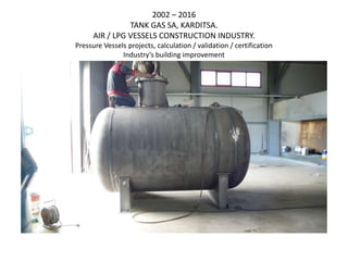 2002 – 2016
TANK GAS SA, KARDITSA.
AIR / LPG VESSELS CONSTRUCTION INDUSTRY.
Pressure Vessels projects, calculation / validation / certification
Industry’s building improvement
 