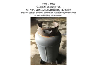 2002 – 2016
TANK GAS SA, KARDITSA.
AIR / LPG VESSELS CONSTRUCTION INDUSTRY.
Pressure Vessels projects, calculation / validation / certification
Industry’s building improvement
 