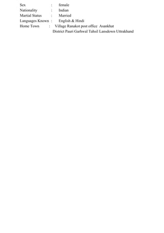 Sex : female
Nationality : Indian
Martial Status : Married
Languages Known : English & Hindi
Home Town : Village Ranakot post office Asankhat
District Pauri Garhwal Tahsil Lansdown Uttrakhand
 