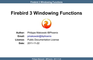 Firebird 3 Windowing Functions




Firebird 3 Windowing Functions



  Author:   Philippe Makowski IBPhoenix
   Email:   pmakowski@ibphoenix
 Licence:   Public Documentation License
    Date:   2011-11-22




                Philippe Makowski - IBPhoenix - 2011-11-22
 