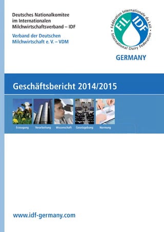 Deutsches Nationalkomitee
im Internationalen
Milchwirtschaftsverband - IDF
Verband der Deutschen
Milchwirtschaft e. V. - VDM
GERMANY
Geschäftsbericht 2014/2015
Verarbeitung Wissenschaft Gesetzgebung Normung
www.idf-germany.com
«u0/
 
