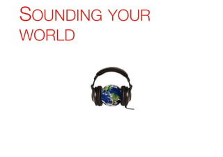 S
SOUNDING YOUR
WORLD
 
