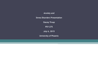 Anxiety and
Stress Disorders Presentation
Stacey Troup
PSY-275
July 6, 2015
University of Phoenix
 