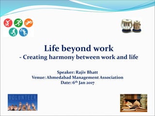Life beyond work
- Creating harmony between work and life
Speaker: Rajiv Bhatt
Venue: Ahmedabad Management Association
Date: 6th Jan 2017
 