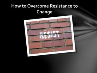How to Overcome Resistance to
Change
 