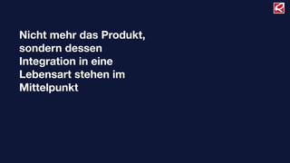Nicht mehr das Produkt,
sondern dessen
Integration in eine
Lebensart stehen im
Mittelpunkt
 