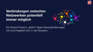 Verbindungen zwischen
Netzwerken potentiell
immer möglich
Ein Social Product „denkt“ diese Herausforderungen
mit und integriert sich in die Situation.
 