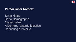 Persönlicher Kontext
Sinus Millieu
Sozio-Demographie
Nielsengebiet
Allgemeine, aktuelle Situation
Beziehung zur Marke
 