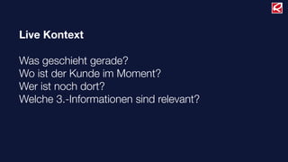 Live Kontext
Was geschieht gerade?
Wo ist der Kunde im Moment?
Wer ist noch dort?
Welche 3.-Informationen sind relevant?
 