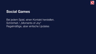 Social Games
Bei jedem Spiel, einen Kontakt herstellen.
Schönheit / „Moments of Joy“
Regelmäßige, aber einfache Updates
 