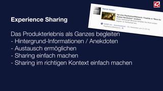 Experience Sharing
Das Produkterlebnis als Ganzes begleiten
- Hintergrund-Informationen / Anekdoten
- Austausch ermöglichen
- Sharing einfach machen
- Sharing im richtigen Kontext einfach machen
 